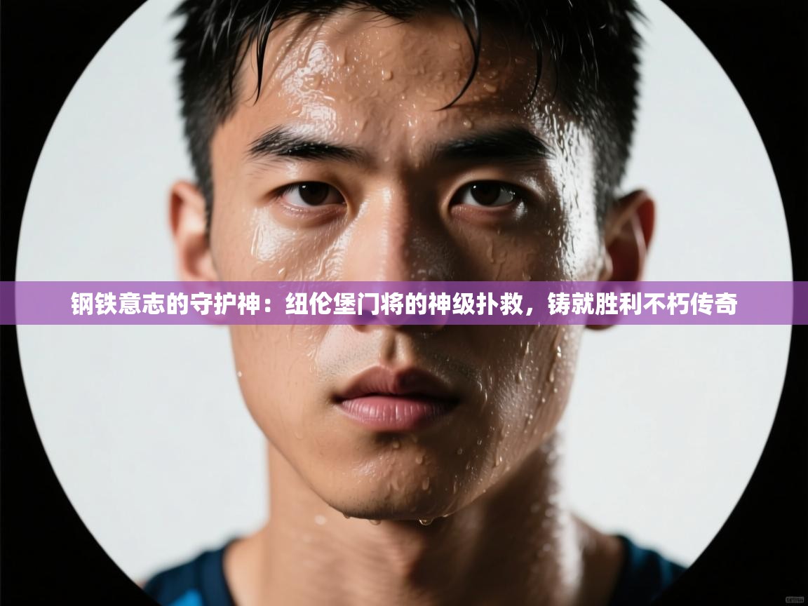 钢铁意志的守护神:纽伦堡门将的神级扑救,铸就胜利不朽传奇 第2张