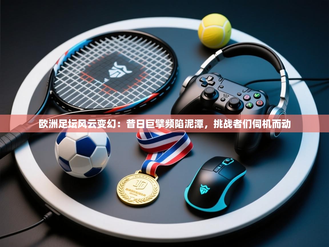 欧洲足坛风云变幻：昔日巨擘频陷泥潭，挑战者们伺机而动