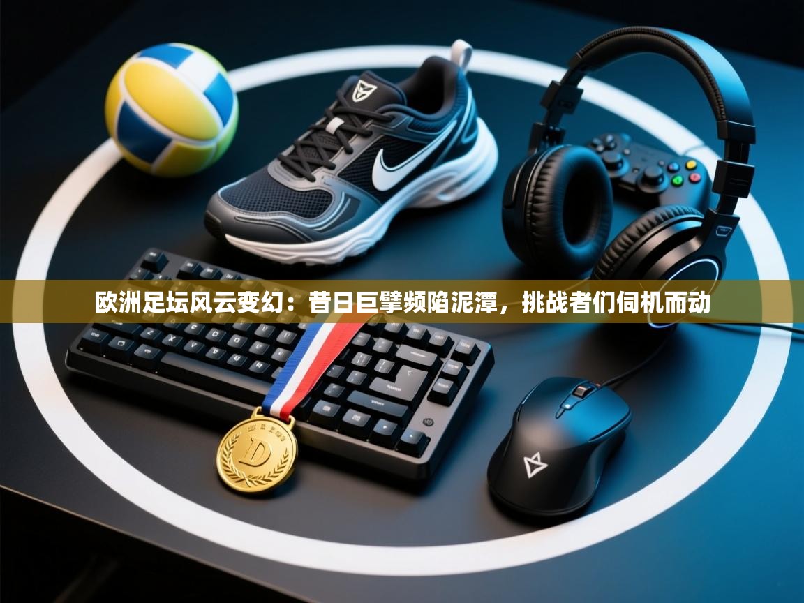 欧洲足坛风云变幻:昔日巨擘频陷泥潭,挑战者们伺机而动 第2张