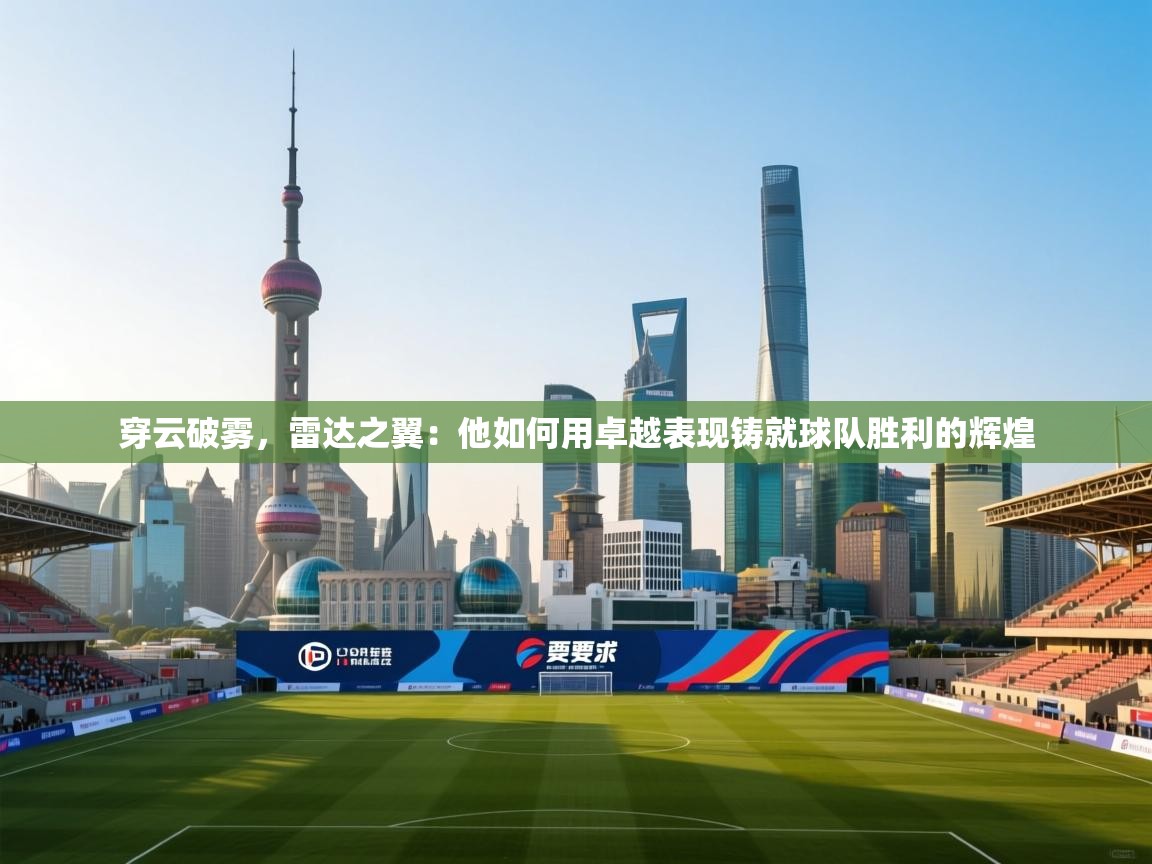 穿云破雾，雷达之翼：他如何用卓越表现铸就球队胜利的辉煌
