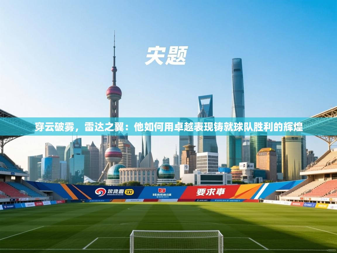 穿云破雾,雷达之翼:他如何用卓越表现铸就球队胜利的辉煌 第2张