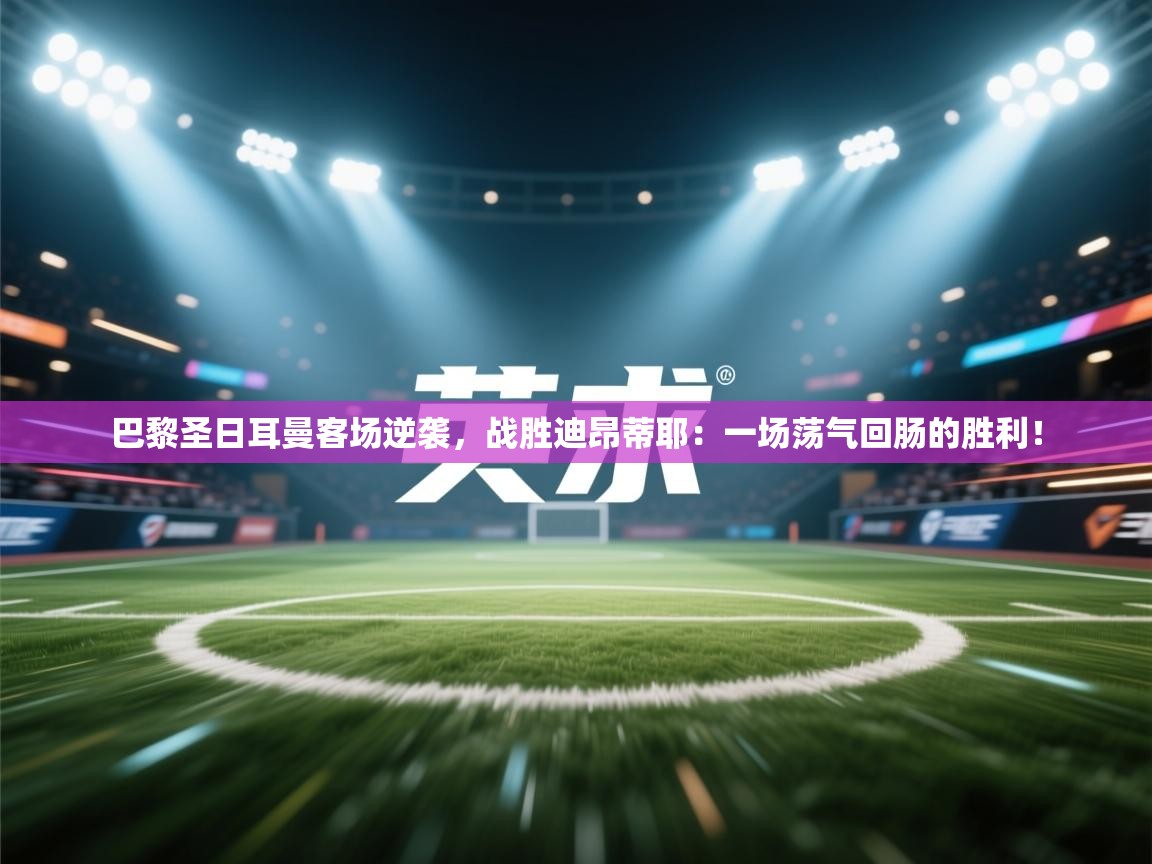 巴黎圣日耳曼客场逆袭，战胜迪昂蒂耶：一场荡气回肠的胜利！