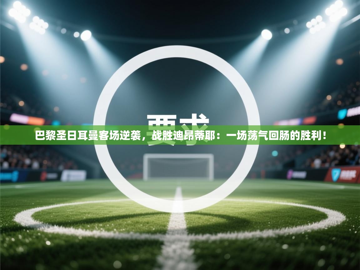 巴黎圣日耳曼客场逆袭,战胜迪昂蒂耶:一场荡气回肠的胜利! 第2张