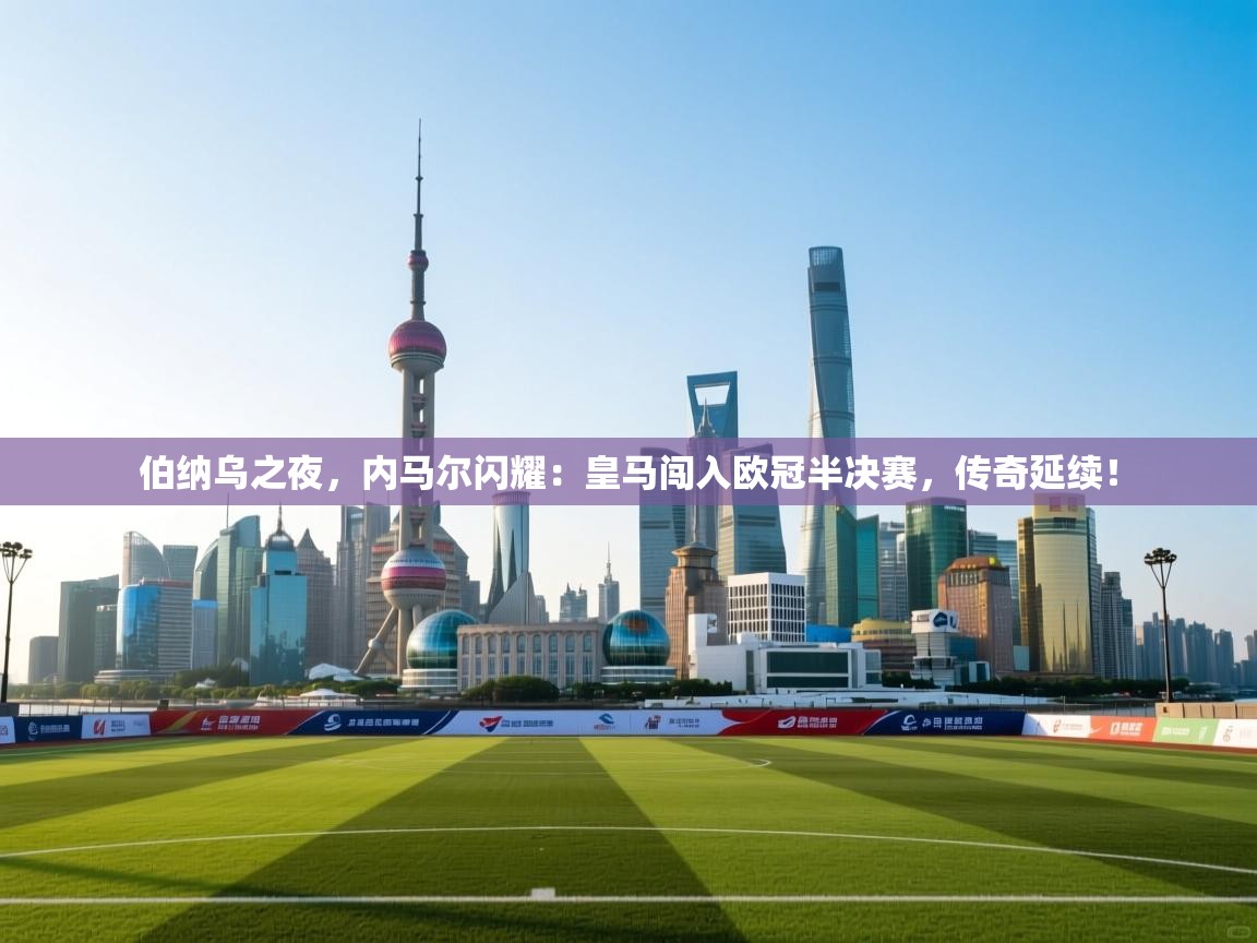 伯纳乌之夜，内马尔闪耀：皇马闯入欧冠半决赛，传奇延续！