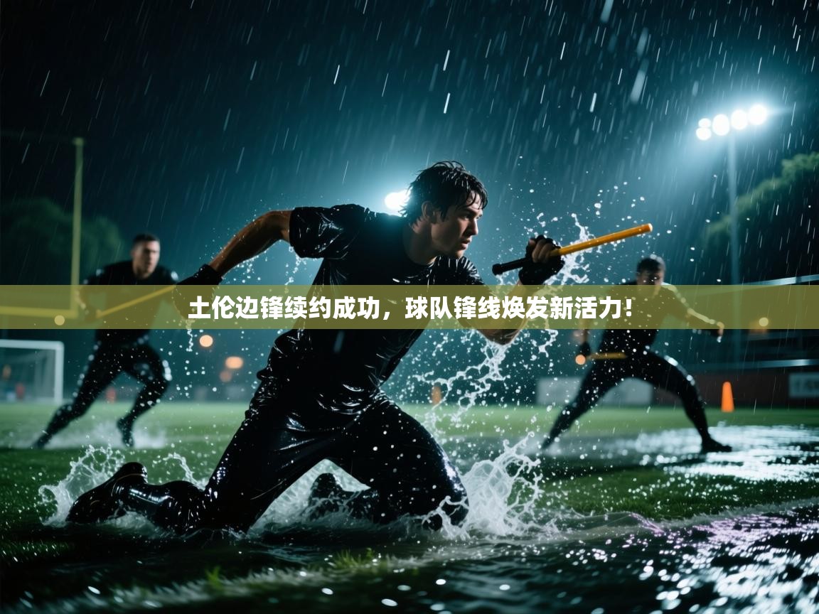 土伦边锋续约成功，球队锋线焕发新活力！