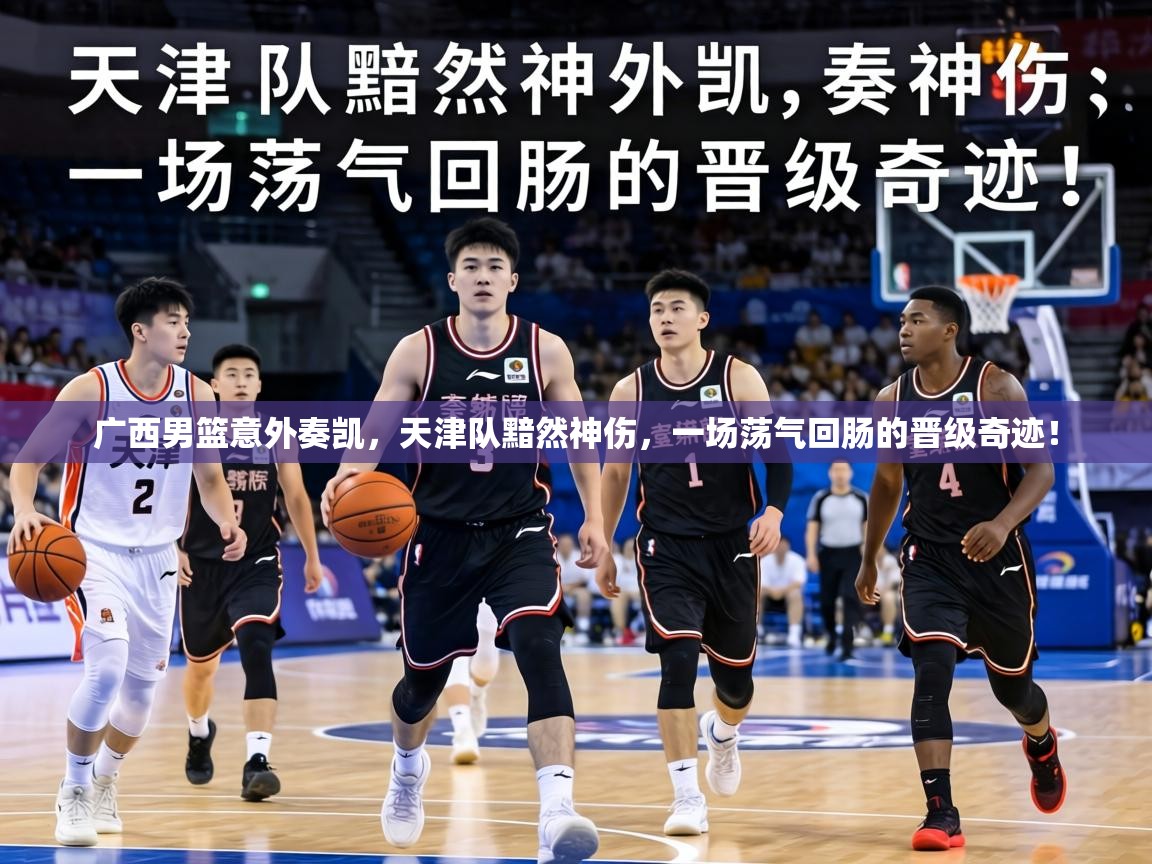 广西男篮意外奏凯，天津队黯然神伤，一场荡气回肠的晋级奇迹！