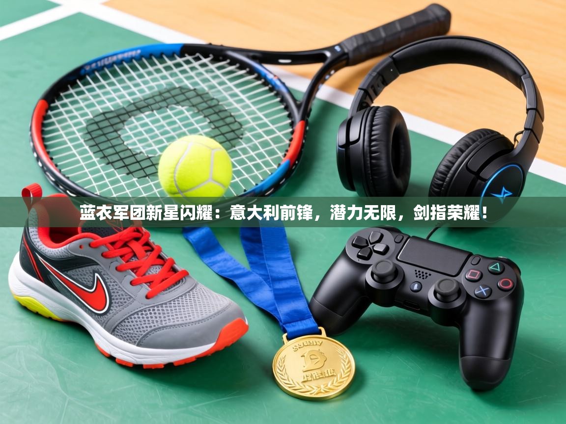 蓝衣军团新星闪耀：意大利前锋，潜力无限，剑指荣耀！