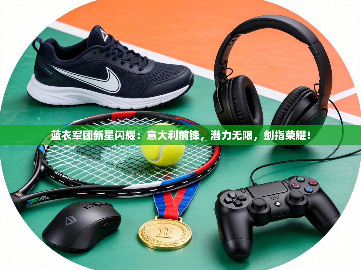 蓝衣军团新星闪耀:意大利前锋,潜力无限,剑指荣耀! 第2张