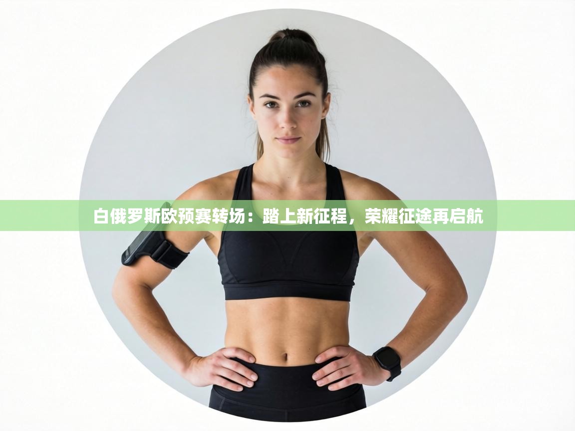 白俄罗斯欧预赛转场：踏上新征程，荣耀征途再启航